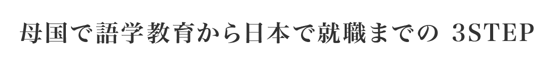母国で語学教育から日本で就職までの 3STEP