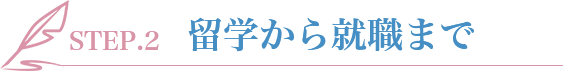 STEP.2 留学から就職まで